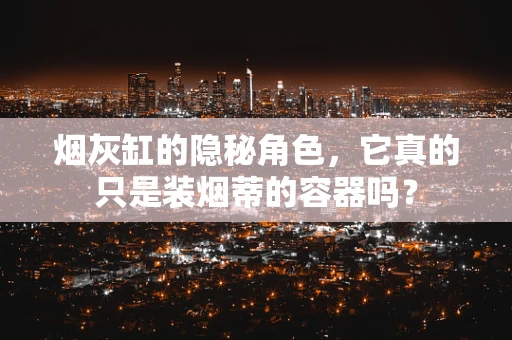 烟灰缸的隐秘角色，它真的只是装烟蒂的容器吗？