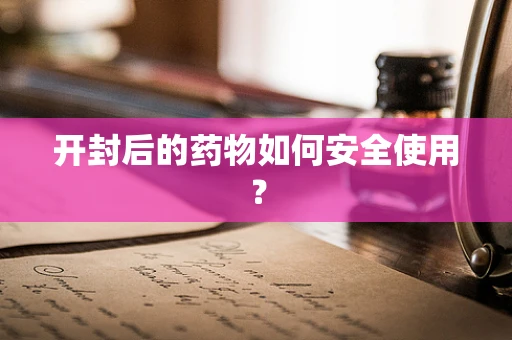 开封后的药物如何安全使用？
