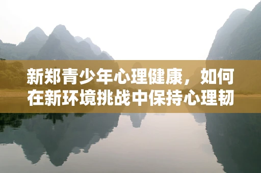 新郑青少年心理健康，如何在新环境挑战中保持心理韧性？