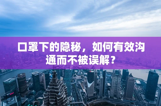 口罩下的隐秘，如何有效沟通而不被误解？