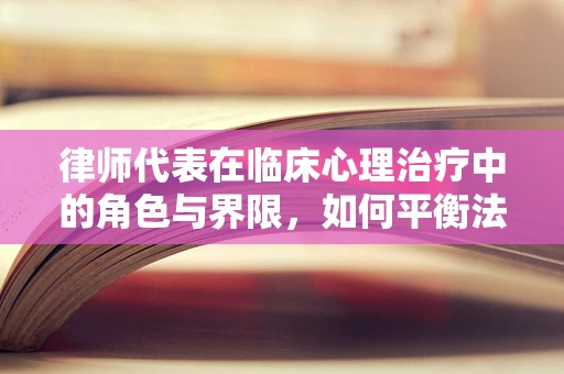 律师代表在临床心理治疗中的角色与界限，如何平衡法律与心理的双重考量？