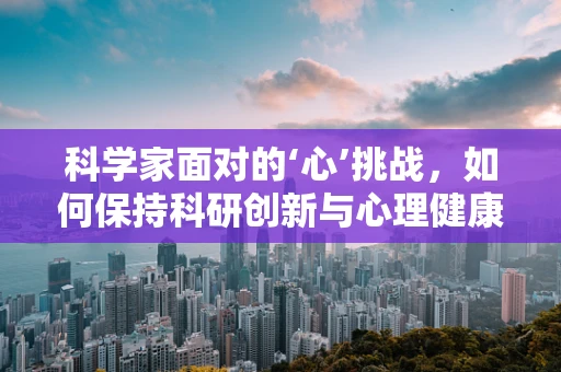 科学家面对的‘心’挑战，如何保持科研创新与心理健康的平衡？