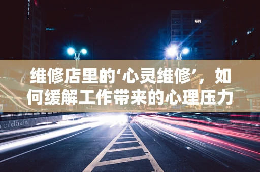 维修店里的‘心灵维修’，如何缓解工作带来的心理压力？