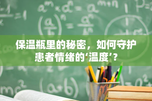 保温瓶里的秘密，如何守护患者情绪的‘温度’？