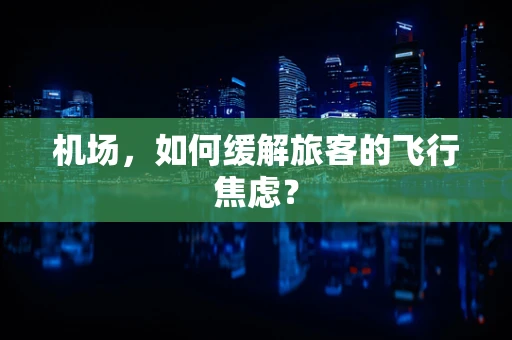 机场，如何缓解旅客的飞行焦虑？