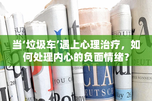当‘垃圾车’遇上心理治疗，如何处理内心的负面情绪？