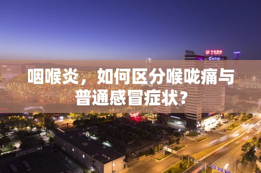 咽喉炎，如何区分喉咙痛与普通感冒症状？