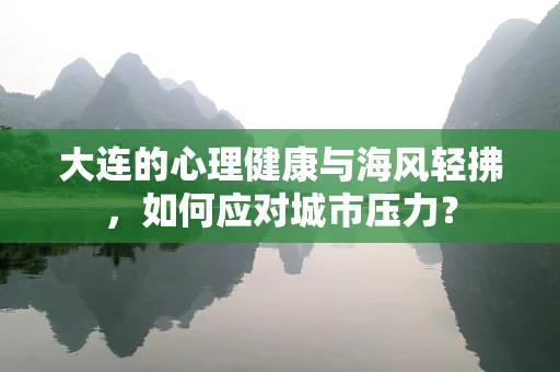 大连的心理健康与海风轻拂，如何应对城市压力？