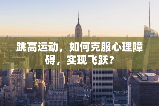 跳高运动，如何克服心理障碍，实现飞跃？