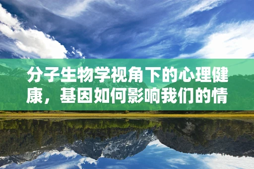 分子生物学视角下的心理健康，基因如何影响我们的情绪与行为？