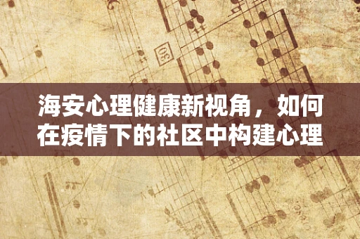 海安心理健康新视角，如何在疫情下的社区中构建心理韧性？