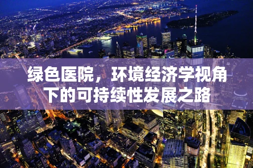 绿色医院，环境经济学视角下的可持续性发展之路
