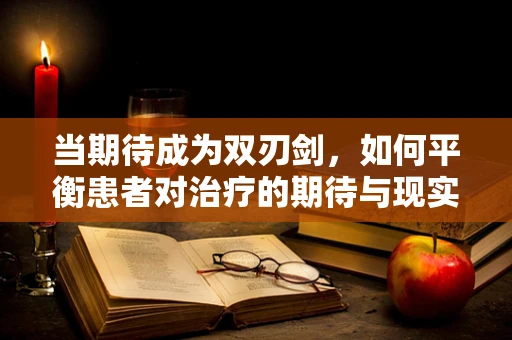 当期待成为双刃剑，如何平衡患者对治疗的期待与现实？