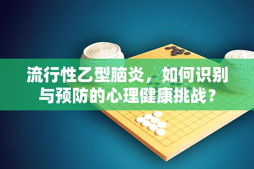 流行性乙型脑炎，如何识别与预防的心理健康挑战？