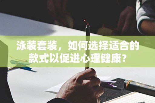 泳装套装，如何选择适合的款式以促进心理健康？