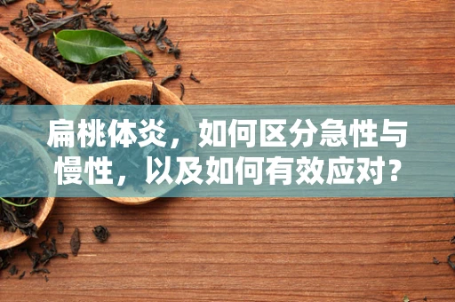 扁桃体炎，如何区分急性与慢性，以及如何有效应对？