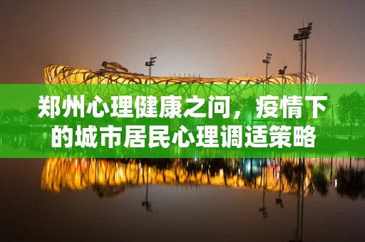 郑州心理健康之问，疫情下的城市居民心理调适策略