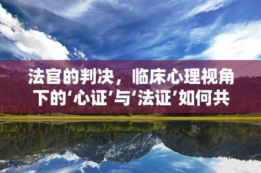 法官的判决，临床心理视角下的‘心证’与‘法证’如何共舞？