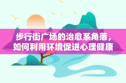 步行街广场的治愈系角落，如何利用环境促进心理健康？