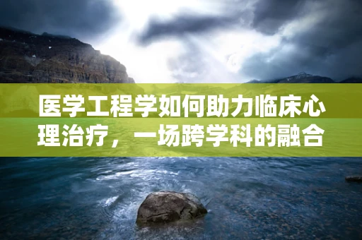 医学工程学如何助力临床心理治疗，一场跨学科的融合之旅？