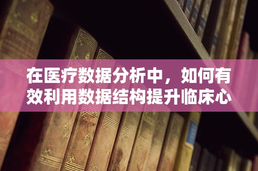 在医疗数据分析中，如何有效利用数据结构提升临床心理评估的精准度？