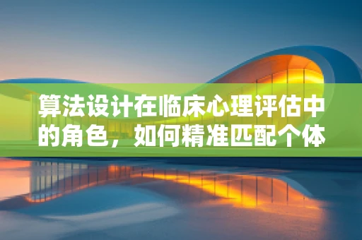 算法设计在临床心理评估中的角色，如何精准匹配个体化干预？