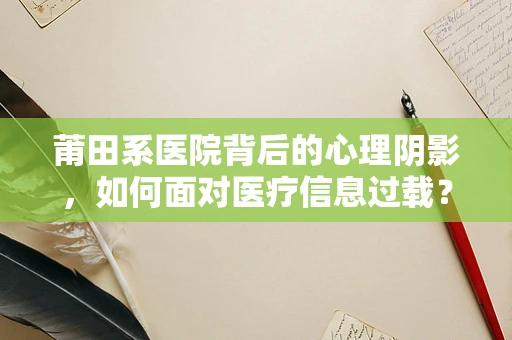莆田系医院背后的心理阴影，如何面对医疗信息过载？