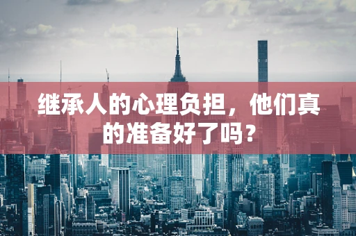 继承人的心理负担，他们真的准备好了吗？