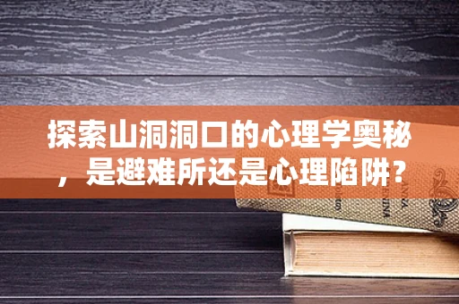 探索山洞洞口的心理学奥秘，是避难所还是心理陷阱？