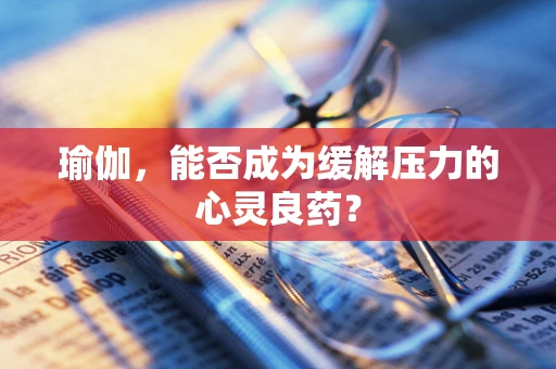 瑜伽，能否成为缓解压力的心灵良药？