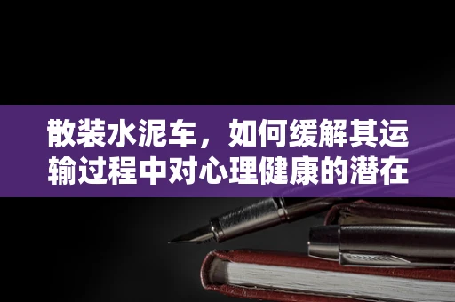 散装水泥车，如何缓解其运输过程中对心理健康的潜在影响？