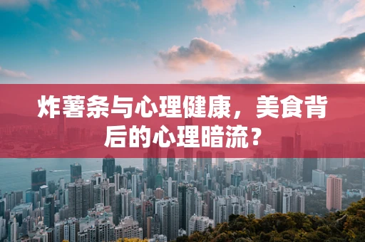 炸薯条与心理健康，美食背后的心理暗流？