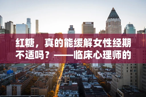 红糖，真的能缓解女性经期不适吗？——临床心理师的专业解读