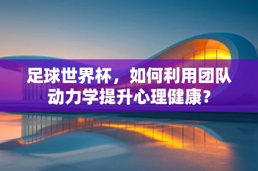 足球世界杯，如何利用团队动力学提升心理健康？