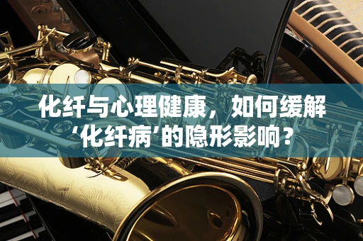 化纤与心理健康，如何缓解‘化纤病’的隐形影响？