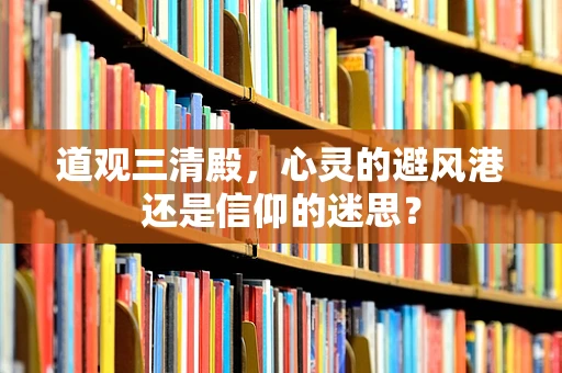 道观三清殿，心灵的避风港还是信仰的迷思？
