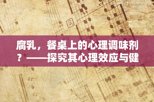 腐乳，餐桌上的心理调味剂？——探究其心理效应与健康关系