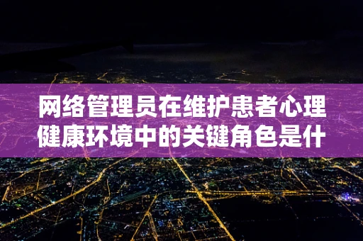 网络管理员在维护患者心理健康环境中的关键角色是什么？
