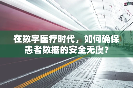 在数字医疗时代，如何确保患者数据的安全无虞？