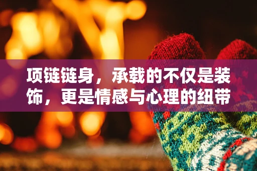 项链链身，承载的不仅是装饰，更是情感与心理的纽带？