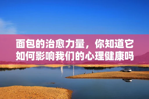 面包的治愈力量，你知道它如何影响我们的心理健康吗？