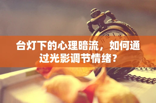 台灯下的心理暗流，如何通过光影调节情绪？
