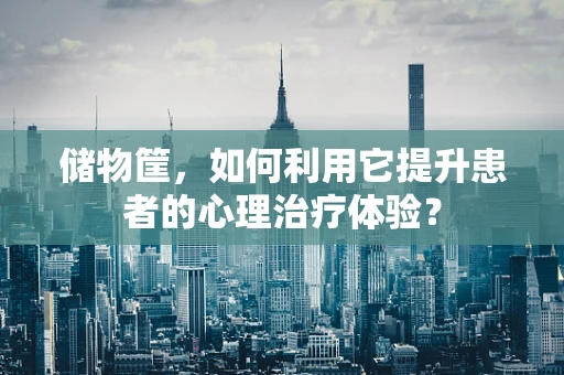 储物筐，如何利用它提升患者的心理治疗体验？