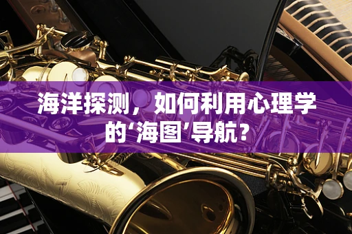 海洋探测，如何利用心理学的‘海图’导航？