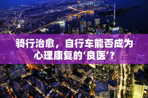 骑行治愈，自行车能否成为心理康复的‘良医’？
