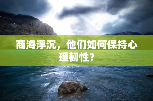 商海浮沉，他们如何保持心理韧性？