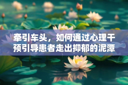 牵引车头，如何通过心理干预引导患者走出抑郁的泥潭？