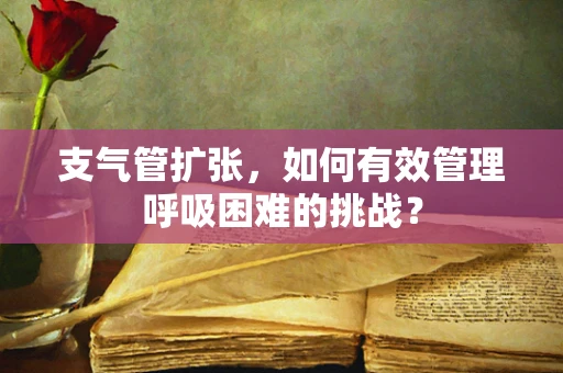 支气管扩张，如何有效管理呼吸困难的挑战？