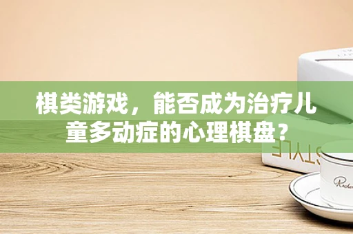 棋类游戏，能否成为治疗儿童多动症的心理棋盘？