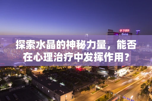 探索水晶的神秘力量，能否在心理治疗中发挥作用？